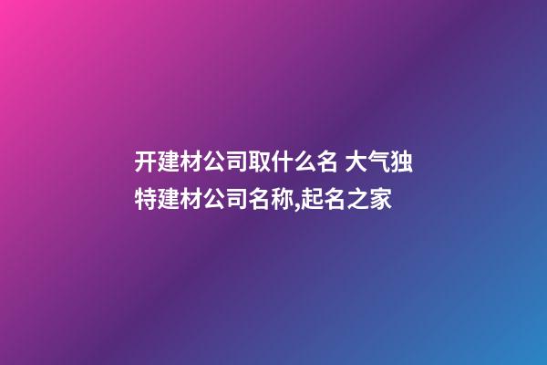 开建材公司取什么名 大气独特建材公司名称,起名之家-第1张-公司起名-玄机派